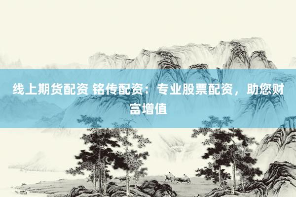 线上期货配资 铭传配资：专业股票配资，助您财富增值