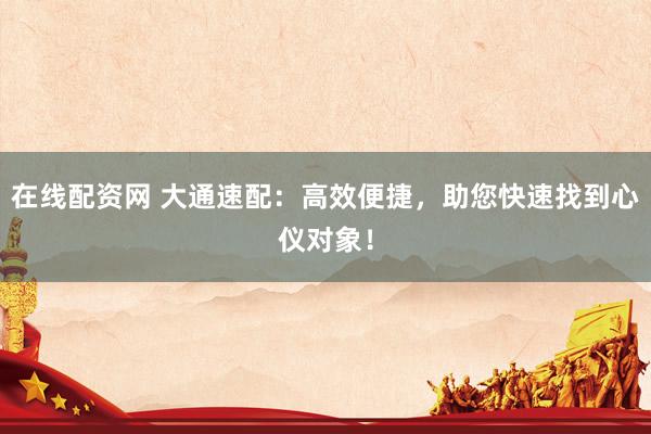 在线配资网 大通速配：高效便捷，助您快速找到心仪对象！