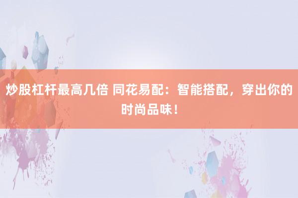 炒股杠杆最高几倍 同花易配：智能搭配，穿出你的时尚品味！