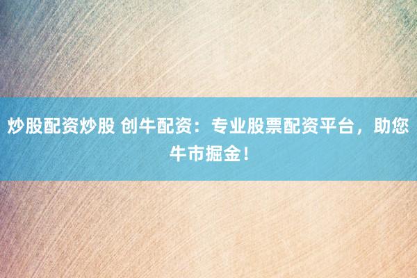 炒股配资炒股 创牛配资：专业股票配资平台，助您牛市掘金！