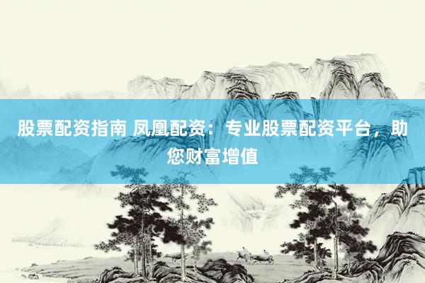 股票配资指南 凤凰配资：专业股票配资平台，助您财富增值