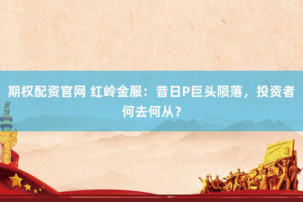 期权配资官网 红岭金服：昔日P巨头陨落，投资者何去何从？