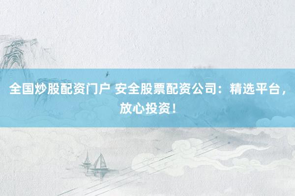 全国炒股配资门户 安全股票配资公司：精选平台，放心投资！