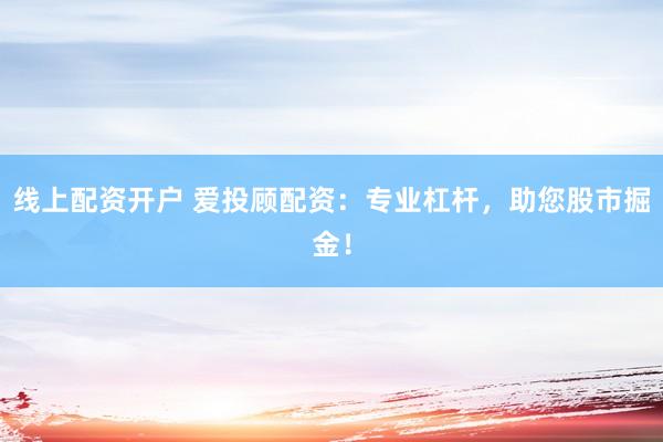 线上配资开户 爱投顾配资：专业杠杆，助您股市掘金！