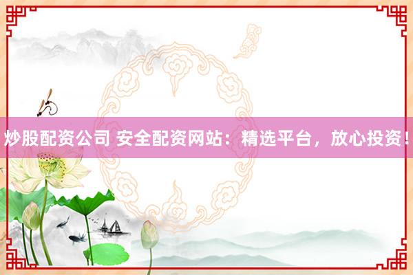 炒股配资公司 安全配资网站：精选平台，放心投资！