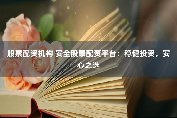 股票配资机构 安全股票配资平台：稳健投资，安心之选