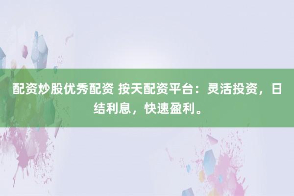 配资炒股优秀配资 按天配资平台：灵活投资，日结利息，快速盈利。