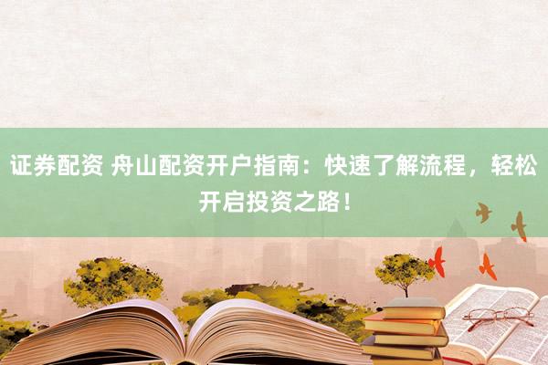证券配资 舟山配资开户指南：快速了解流程，轻松开启投资之路！