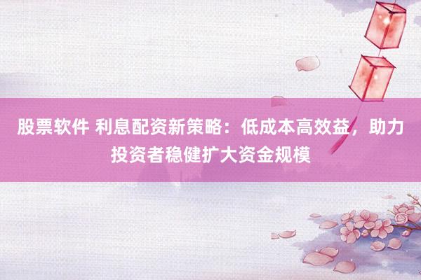 股票软件 利息配资新策略：低成本高效益，助力投资者稳健扩大资金规模