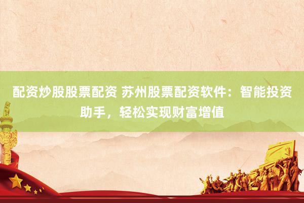 配资炒股股票配资 苏州股票配资软件：智能投资助手，轻松实现财富增值