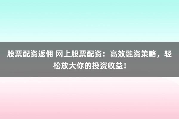 股票配资返佣 网上股票配资：高效融资策略，轻松放大你的投资收益！