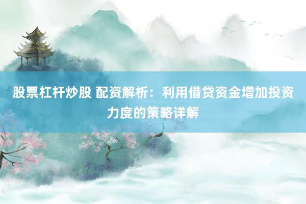 股票杠杆炒股 配资解析：利用借贷资金增加投资力度的策略详解