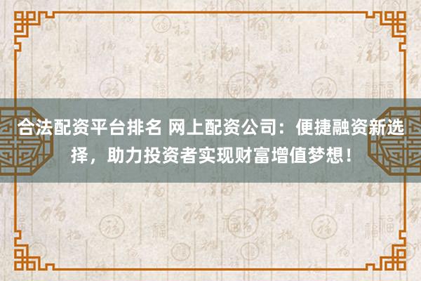 合法配资平台排名 网上配资公司：便捷融资新选择，助力投资者实现财富增值梦想！