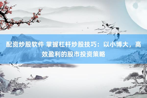 配资炒股软件 掌握杠杆炒股技巧：以小博大，高效盈利的股市投资策略