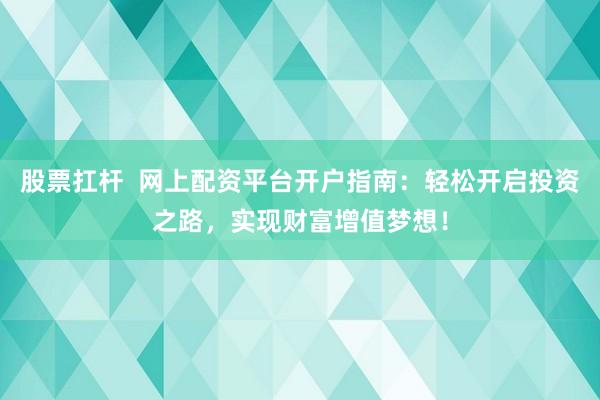 股票扛杆  网上配资平台开户指南：轻松开启投资之路，实现财富增值梦想！