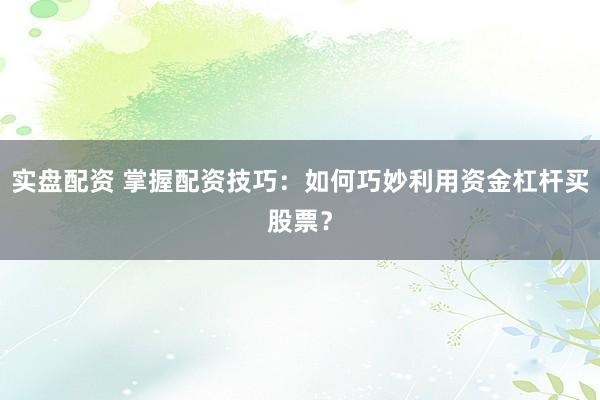 实盘配资 掌握配资技巧：如何巧妙利用资金杠杆买股票？