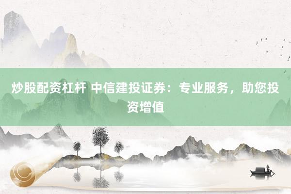 炒股配资杠杆 中信建投证券：专业服务，助您投资增值