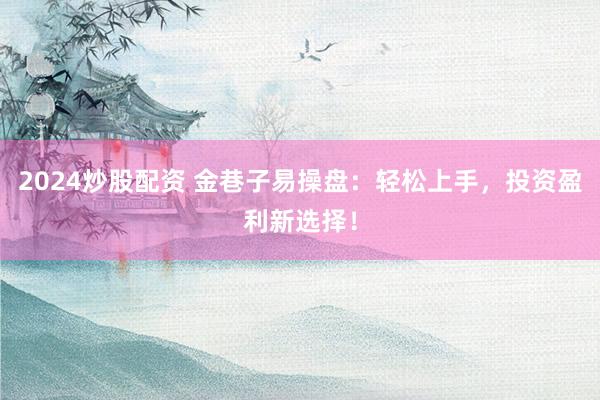 2024炒股配资 金巷子易操盘：轻松上手，投资盈利新选择！