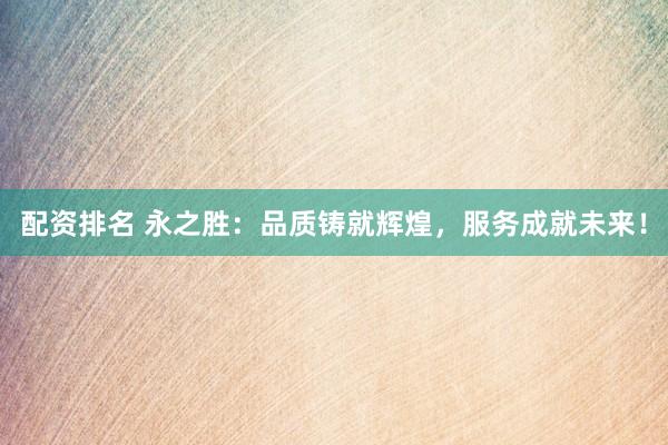 配资排名 永之胜：品质铸就辉煌，服务成就未来！