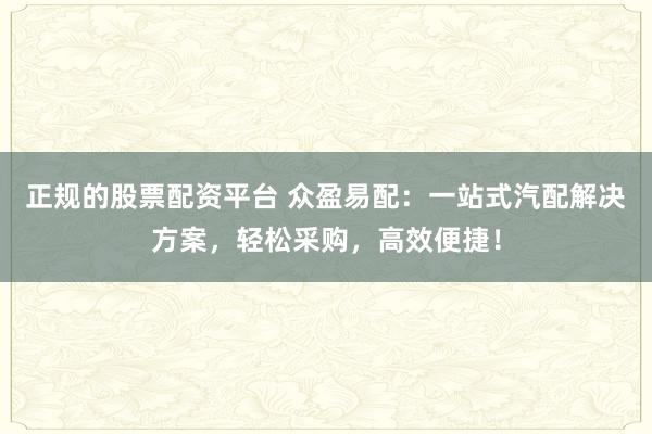正规的股票配资平台 众盈易配：一站式汽配解决方案，轻松采购，高效便捷！