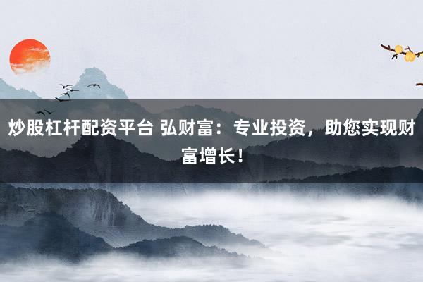 炒股杠杆配资平台 弘财富：专业投资，助您实现财富增长！