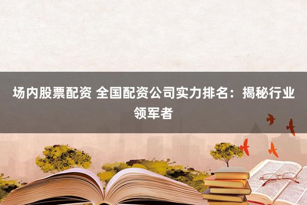 场内股票配资 全国配资公司实力排名：揭秘行业领军者