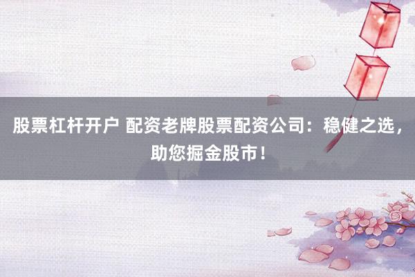 股票杠杆开户 配资老牌股票配资公司：稳健之选，助您掘金股市！