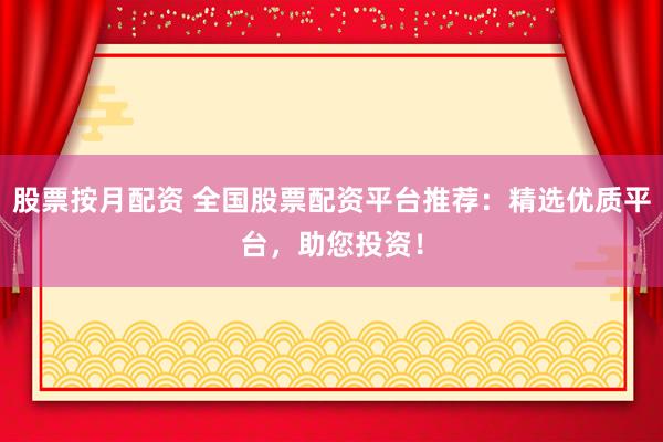 股票按月配资 全国股票配资平台推荐：精选优质平台，助您投资！
