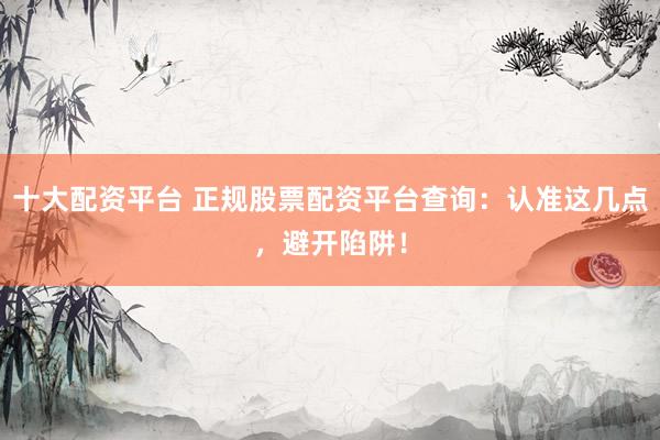 十大配资平台 正规股票配资平台查询：认准这几点，避开陷阱！