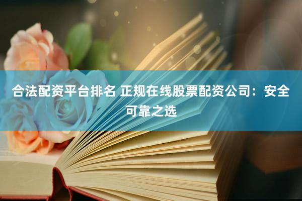 合法配资平台排名 正规在线股票配资公司：安全可靠之选