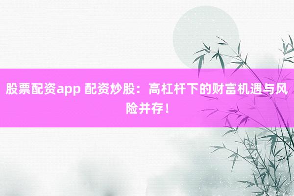 股票配资app 配资炒股：高杠杆下的财富机遇与风险并存！