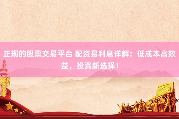正规的股票交易平台 配资易利息详解：低成本高效益，投资新选择！