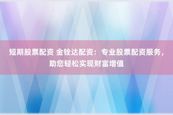 短期股票配资 金铨达配资：专业股票配资服务，助您轻松实现财富增值