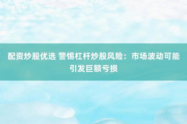 配资炒股优选 警惕杠杆炒股风险：市场波动可能引发巨额亏损