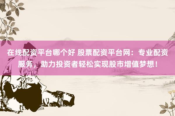 在线配资平台哪个好 股票配资平台网：专业配资服务，助力投资者轻松实现股市增值梦想！