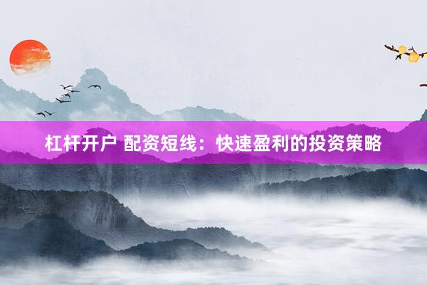 杠杆开户 配资短线：快速盈利的投资策略