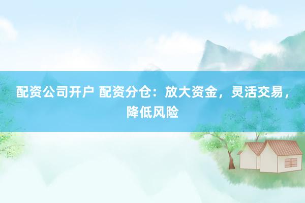 配资公司开户 配资分仓：放大资金，灵活交易，降低风险
