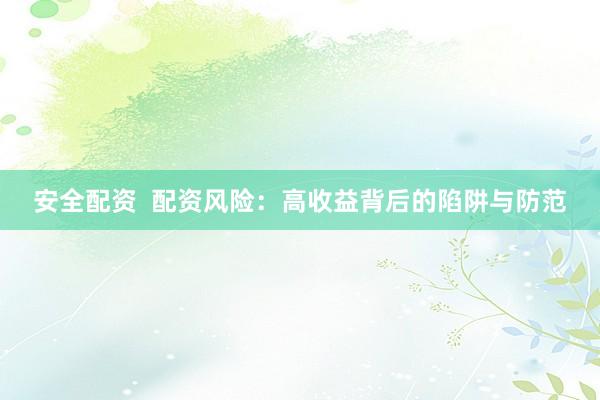 安全配资  配资风险：高收益背后的陷阱与防范