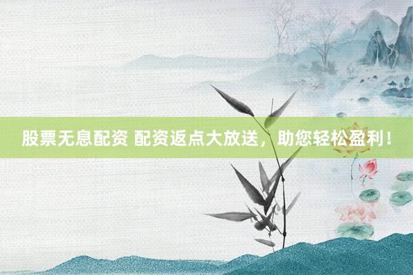 股票无息配资 配资返点大放送，助您轻松盈利！