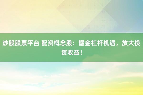 炒股股票平台 配资概念股：掘金杠杆机遇，放大投资收益！