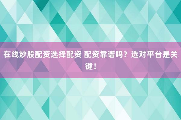 在线炒股配资选择配资 配资靠谱吗？选对平台是关键！