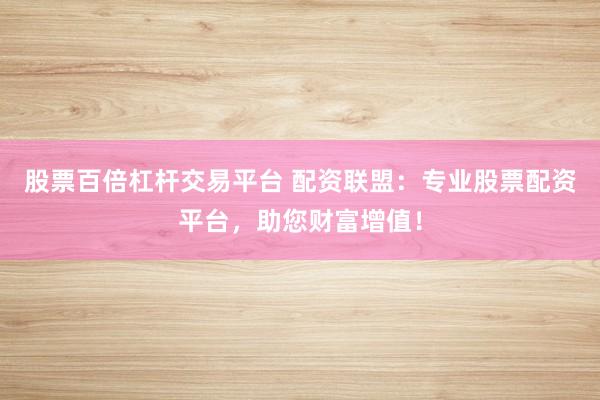 股票百倍杠杆交易平台 配资联盟：专业股票配资平台，助您财富增值！