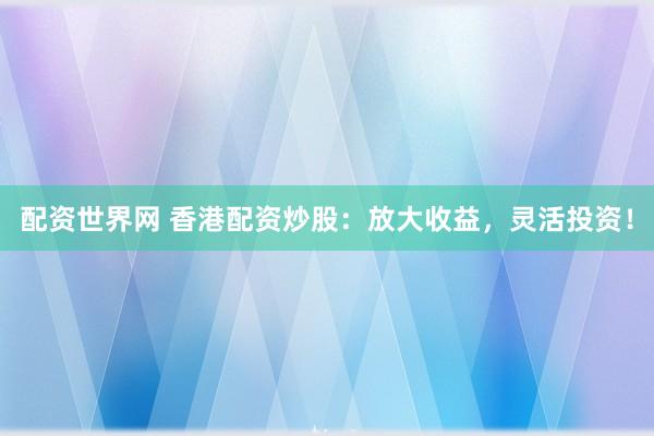 配资世界网 香港配资炒股：放大收益，灵活投资！