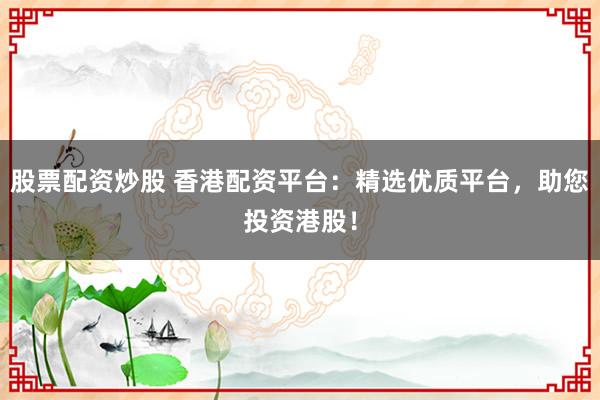 股票配资炒股 香港配资平台：精选优质平台，助您投资港股！