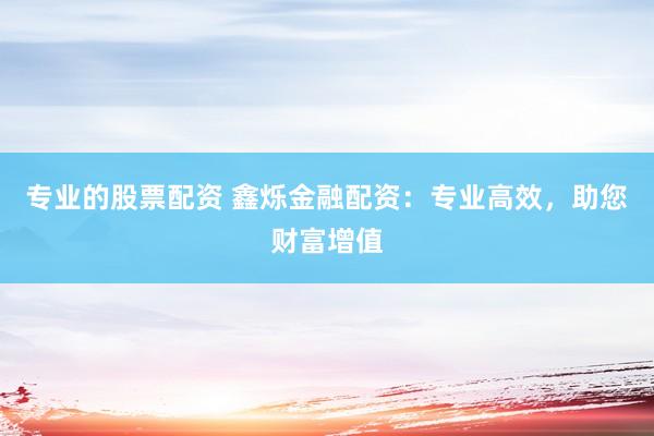 专业的股票配资 鑫烁金融配资：专业高效，助您财富增值
