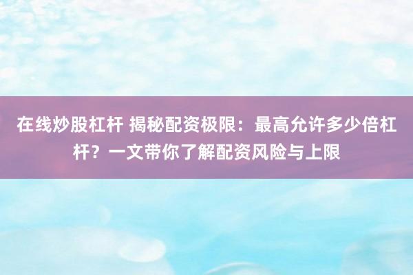 在线炒股杠杆 揭秘配资极限：最高允许多少倍杠杆？一文带你了解配资风险与上限