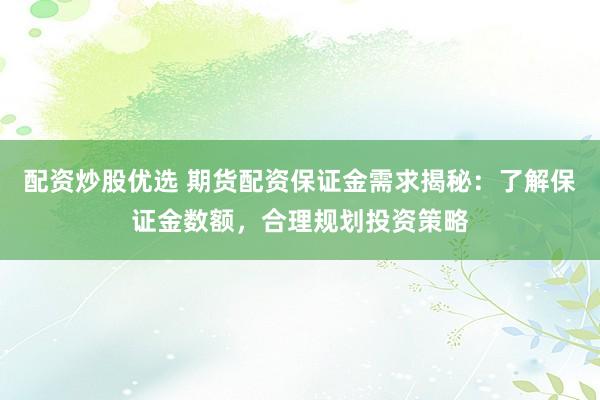 配资炒股优选 期货配资保证金需求揭秘：了解保证金数额，合理规划投资策略