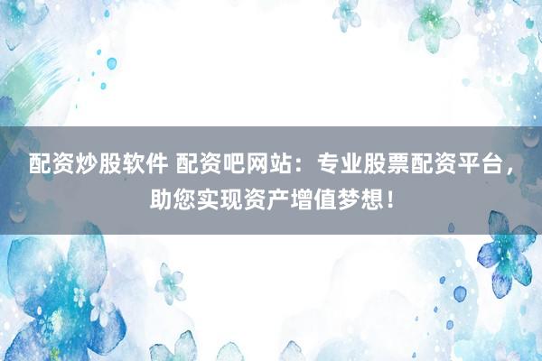 配资炒股软件 配资吧网站：专业股票配资平台，助您实现资产增值梦想！