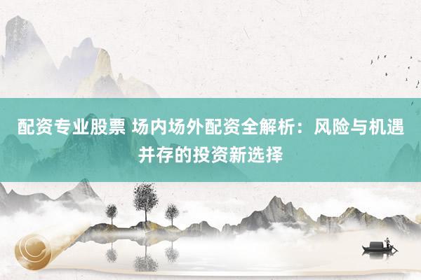 配资专业股票 场内场外配资全解析：风险与机遇并存的投资新选择