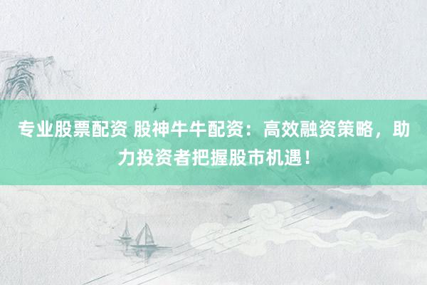 专业股票配资 股神牛牛配资：高效融资策略，助力投资者把握股市机遇！